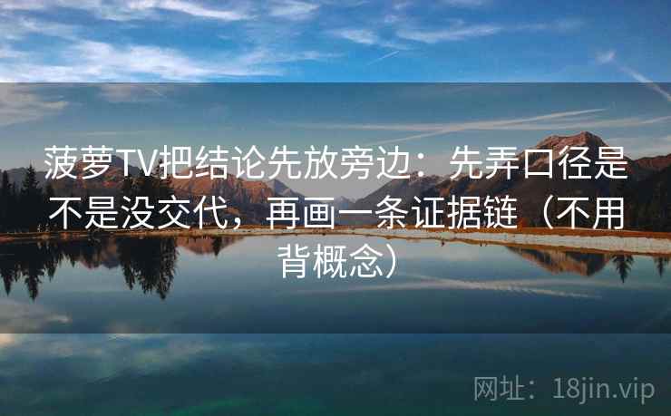 菠萝TV把结论先放旁边：先弄口径是不是没交代，再画一条证据链（不用背概念）