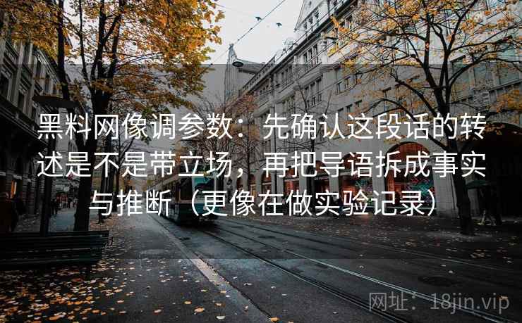 黑料网像调参数：先确认这段话的转述是不是带立场，再把导语拆成事实与推断（更像在做实验记录）