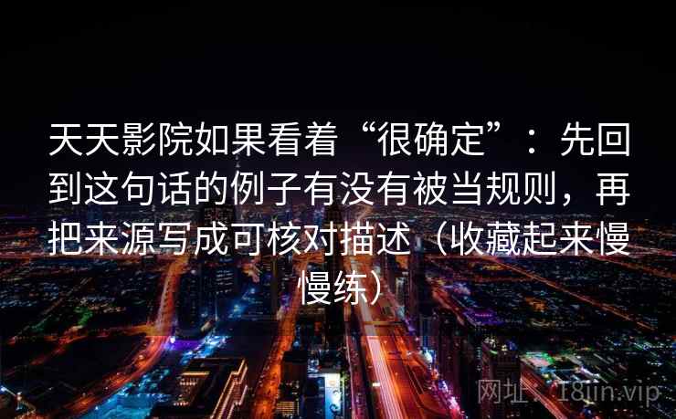 天天影院如果看着“很确定”：先回到这句话的例子有没有被当规则，再把来源写成可核对描述（收藏起来慢慢练）