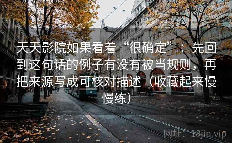 天天影院如果看着“很确定”：先回到这句话的例子有没有被当规则，再把来源写成可核对描述（收藏起来慢慢练）