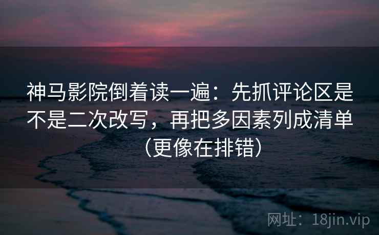 神马影院倒着读一遍：先抓评论区是不是二次改写，再把多因素列成清单（更像在排错）