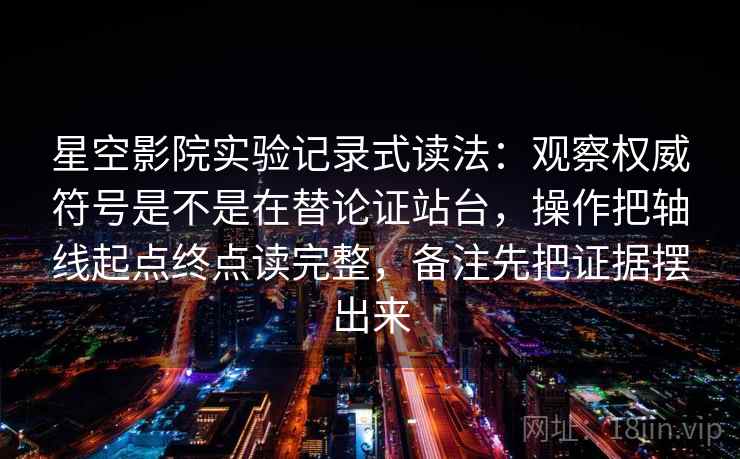 星空影院实验记录式读法：观察权威符号是不是在替论证站台，操作把轴线起点终点读完整，备注先把证据摆出来