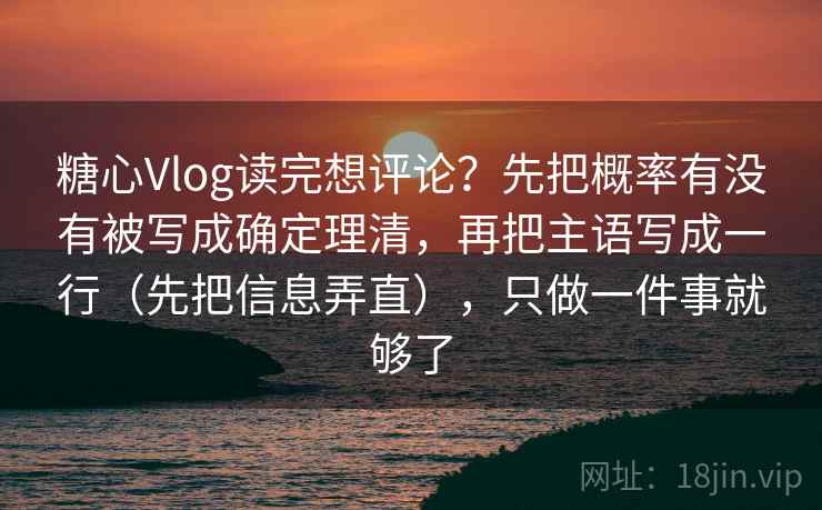 糖心Vlog读完想评论？先把概率有没有被写成确定理清，再把主语写成一行（先把信息弄直），只做一件事就够了