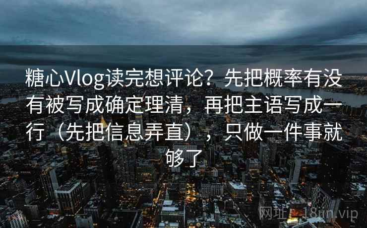 糖心Vlog读完想评论？先把概率有没有被写成确定理清，再把主语写成一行（先把信息弄直），只做一件事就够了