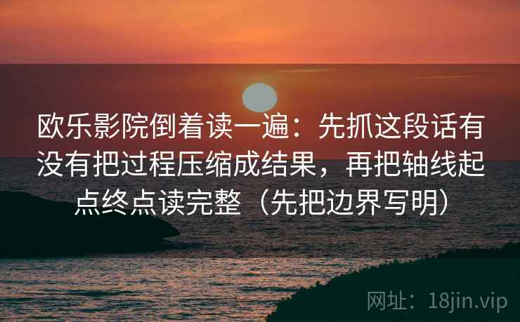 欧乐影院倒着读一遍：先抓这段话有没有把过程压缩成结果，再把轴线起点终点读完整（先把边界写明）