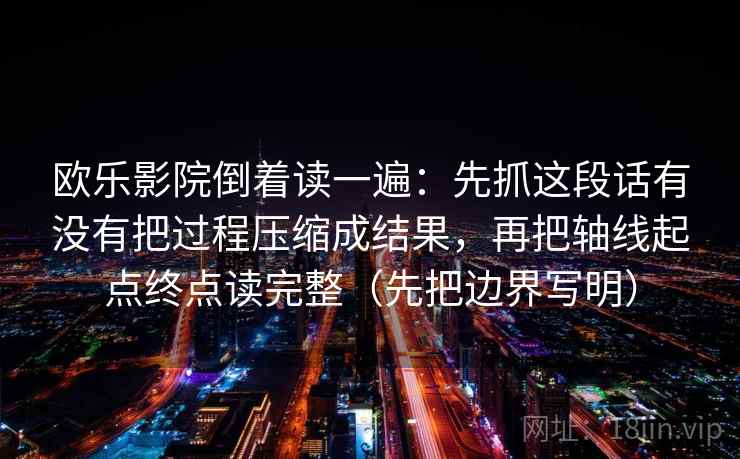 欧乐影院倒着读一遍：先抓这段话有没有把过程压缩成结果，再把轴线起点终点读完整（先把边界写明）