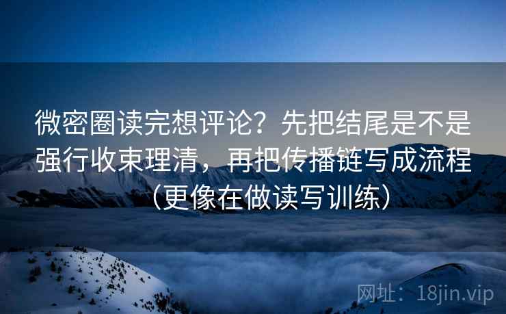 微密圈读完想评论？先把结尾是不是强行收束理清，再把传播链写成流程（更像在做读写训练）