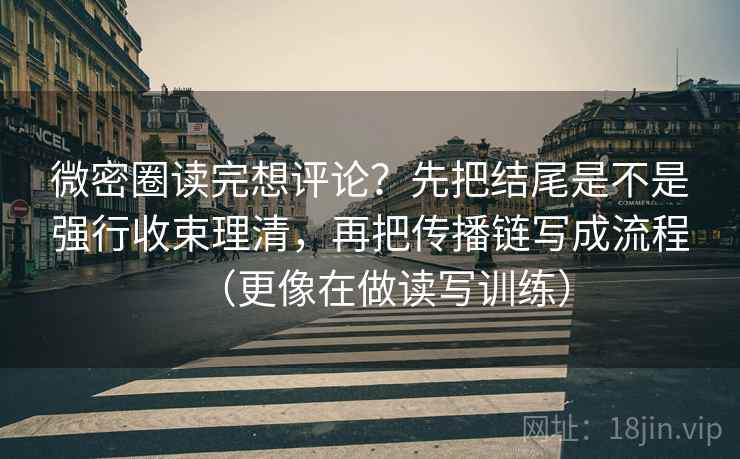 微密圈读完想评论？先把结尾是不是强行收束理清，再把传播链写成流程（更像在做读写训练）