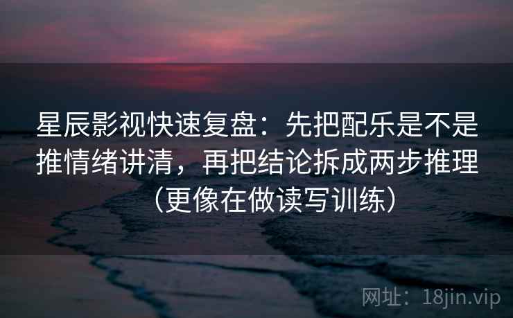 星辰影视快速复盘：先把配乐是不是推情绪讲清，再把结论拆成两步推理（更像在做读写训练）