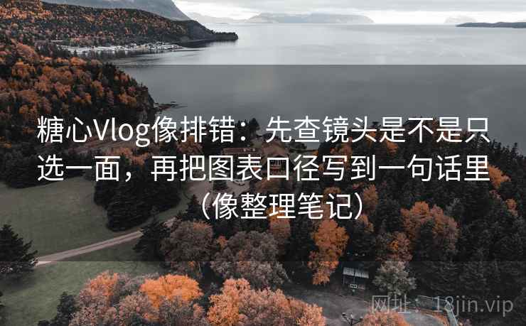 糖心Vlog像排错:先查镜头是不是只选一面,再把图表口径写到一句话里(像整理笔记) 糖心Vlog像排错:先查镜头是不是只选一面,再把图表口径写到一句话里(像整理笔记)