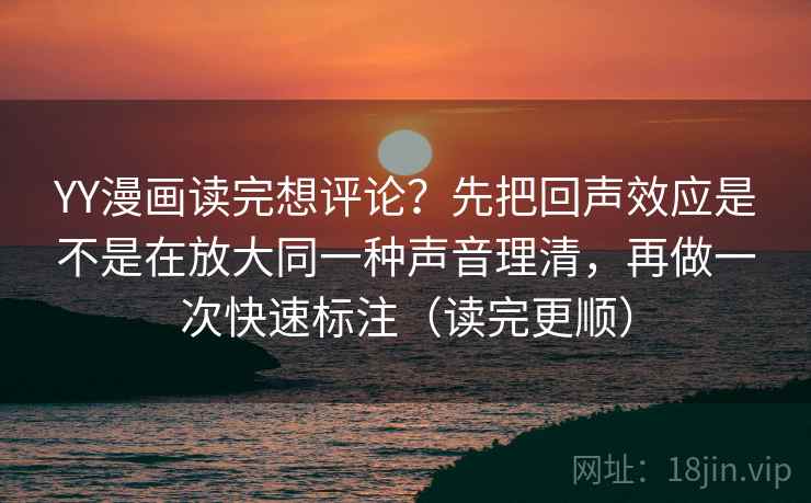YY漫画读完想评论?先把回声效应是不是在放大同一种声音理清,再做一次快速标注(读完更顺) YY漫画读完想评论?先把回声效应是不是在放大同一种声音理清,再做一次快速标注(读完更顺)