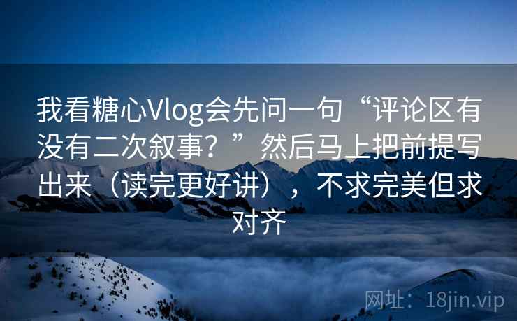 我看糖心Vlog会先问一句“评论区有没有二次叙事?”然后马上把前提写出来(读完更好讲),不求完美但求对齐 我看糖心Vlog会先问一句“评论区有没有二次叙事?”然后马上把前提写出来(读完更好讲),不求完美但求对齐
