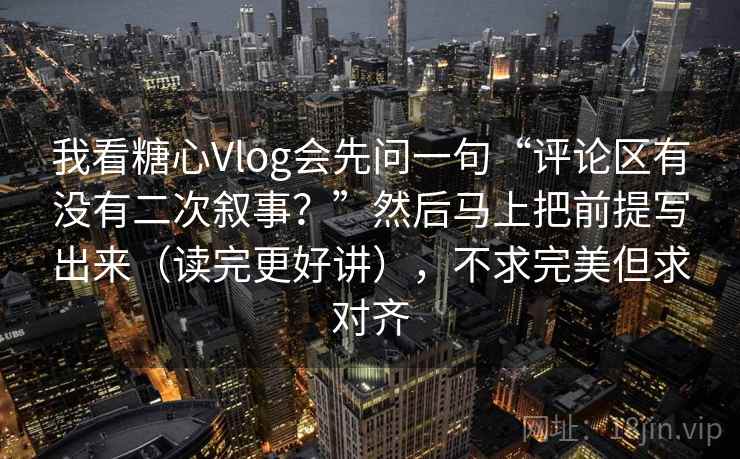 我看糖心Vlog会先问一句“评论区有没有二次叙事？”然后马上把前提写出来（读完更好讲），不求完美但求对齐