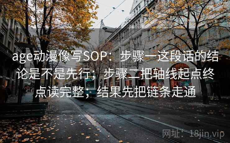 age动漫像写SOP：步骤一这段话的结论是不是先行；步骤二把轴线起点终点读完整；结果先把链条走通