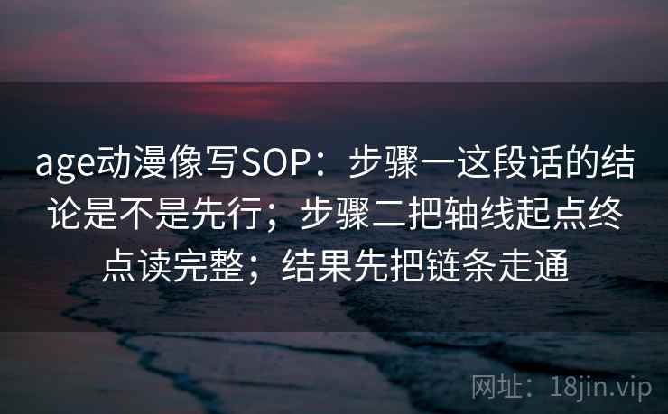 age动漫像写SOP：步骤一这段话的结论是不是先行；步骤二把轴线起点终点读完整；结果先把链条走通