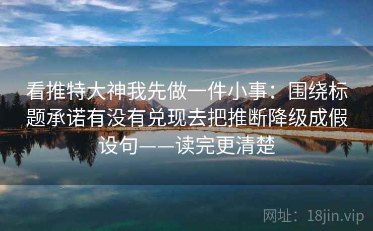 看推特大神我先做一件小事：围绕标题承诺有没有兑现去把推断降级成假设句——读完更清楚