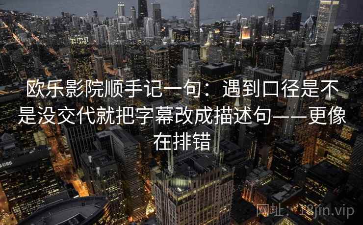 欧乐影院顺手记一句：遇到口径是不是没交代就把字幕改成描述句——更像在排错