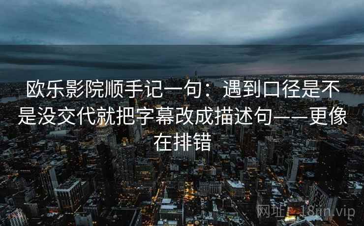 欧乐影院顺手记一句:遇到口径是不是没交代就把字幕改成描述句——更像在排错 欧乐影院顺手记一句:遇到口径是不是没交代就把字幕改成描述句——更像在排错