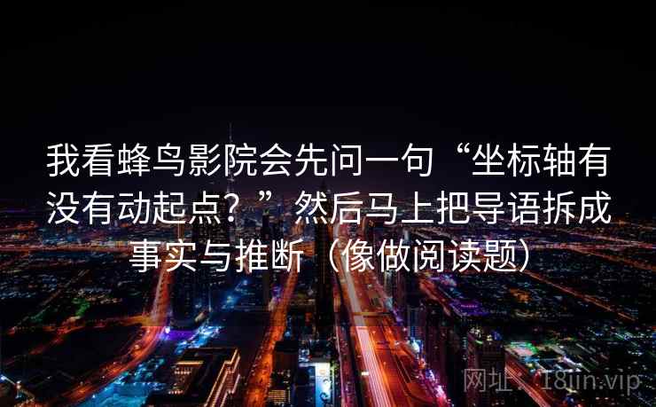 我看蜂鸟影院会先问一句“坐标轴有没有动起点？”然后马上把导语拆成事实与推断（像做阅读题）