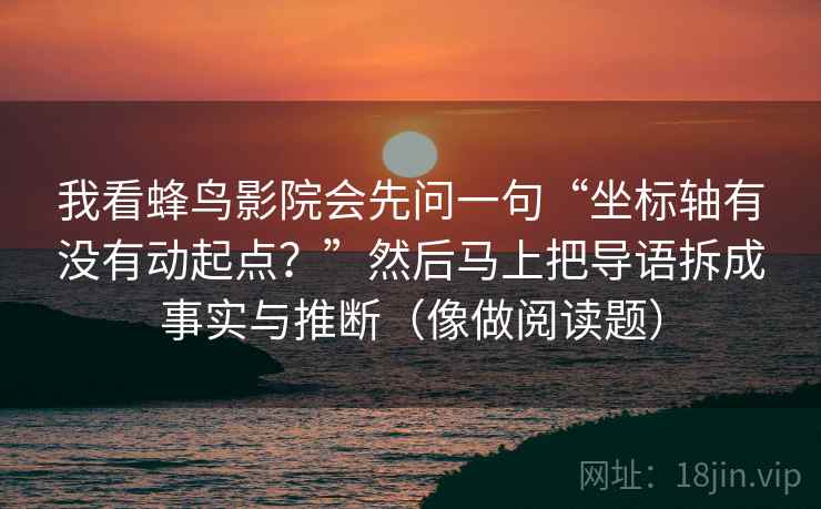 我看蜂鸟影院会先问一句“坐标轴有没有动起点？”然后马上把导语拆成事实与推断（像做阅读题）