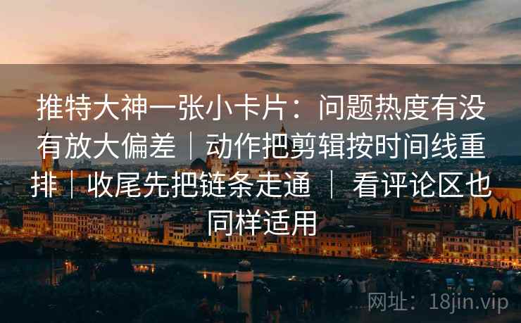 推特大神一张小卡片：问题热度有没有放大偏差｜动作把剪辑按时间线重排｜收尾先把链条走通 ｜ 看评论区也同样适用