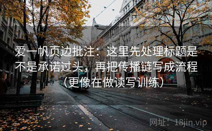 爱一帆页边批注:这里先处理标题是不是承诺过头,再把传播链写成流程(更像在做读写训练) 爱一帆页边批注:这里先处理标题是不是承诺过头,再把传播链写成流程(更像在做读写训练)