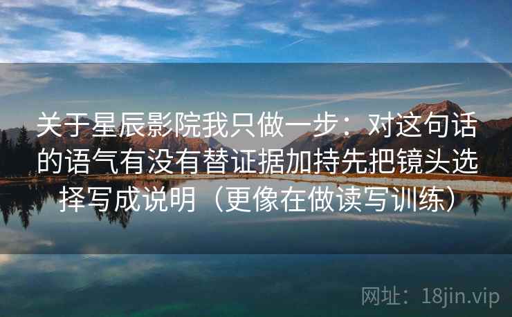 关于星辰影院我只做一步：对这句话的语气有没有替证据加持先把镜头选择写成说明（更像在做读写训练）