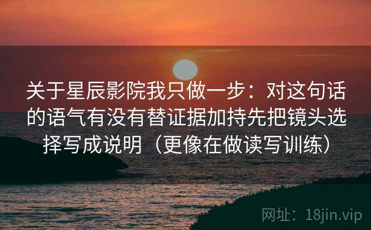 关于星辰影院我只做一步：对这句话的语气有没有替证据加持先把镜头选择写成说明（更像在做读写训练）