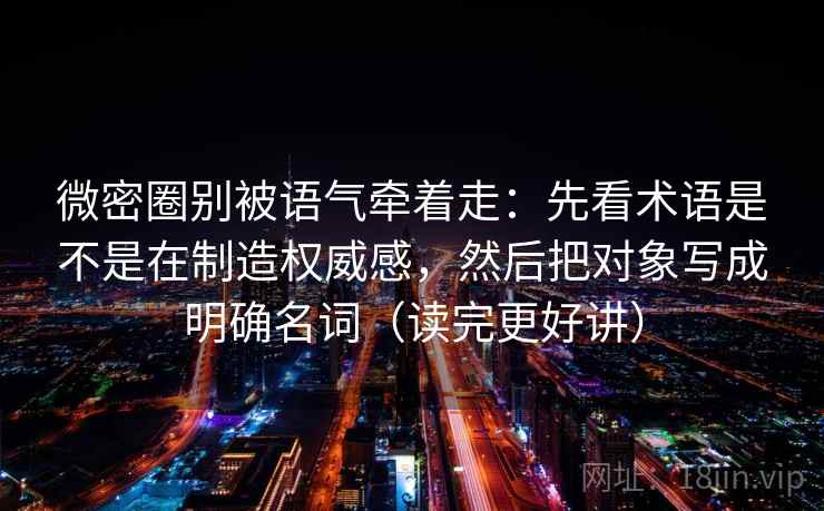 微密圈别被语气牵着走：先看术语是不是在制造权威感，然后把对象写成明确名词（读完更好讲）
