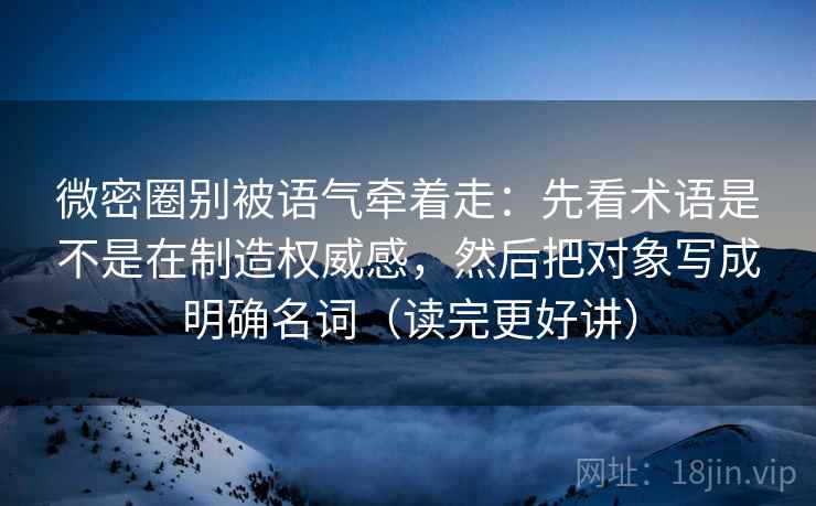 微密圈别被语气牵着走：先看术语是不是在制造权威感，然后把对象写成明确名词（读完更好讲）