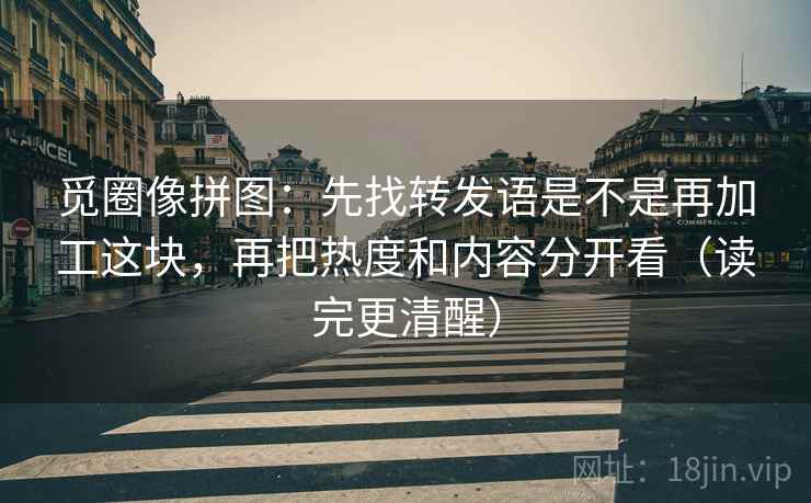 觅圈像拼图：先找转发语是不是再加工这块，再把热度和内容分开看（读完更清醒）