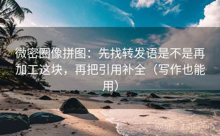 微密圈像拼图：先找转发语是不是再加工这块，再把引用补全（写作也能用）