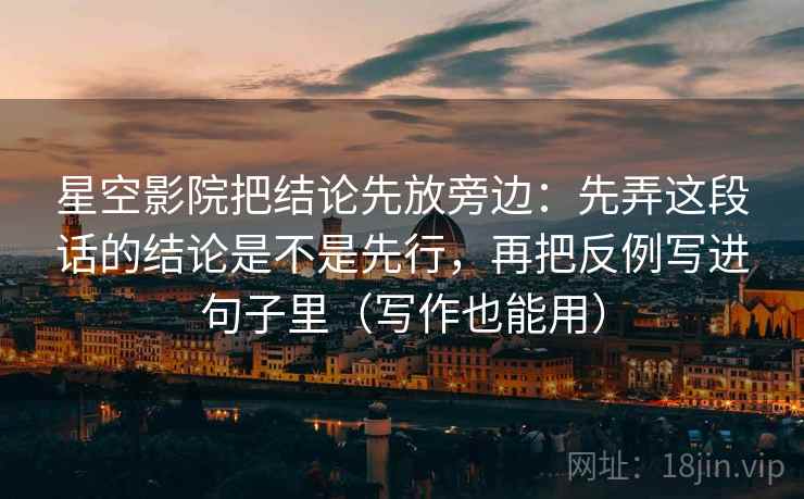 星空影院把结论先放旁边:先弄这段话的结论是不是先行,再把反例写进句子里(写作也能用) 星空影院把结论先放旁边:先弄这段话的结论是不是先行,再把反例写进句子里(写作也能用)