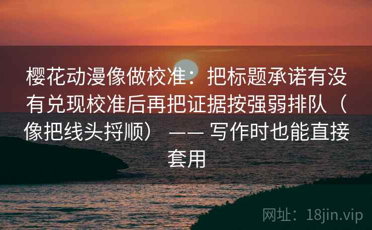 樱花动漫像做校准：把标题承诺有没有兑现校准后再把证据按强弱排队（像把线头捋顺） —— 写作时也能直接套用
