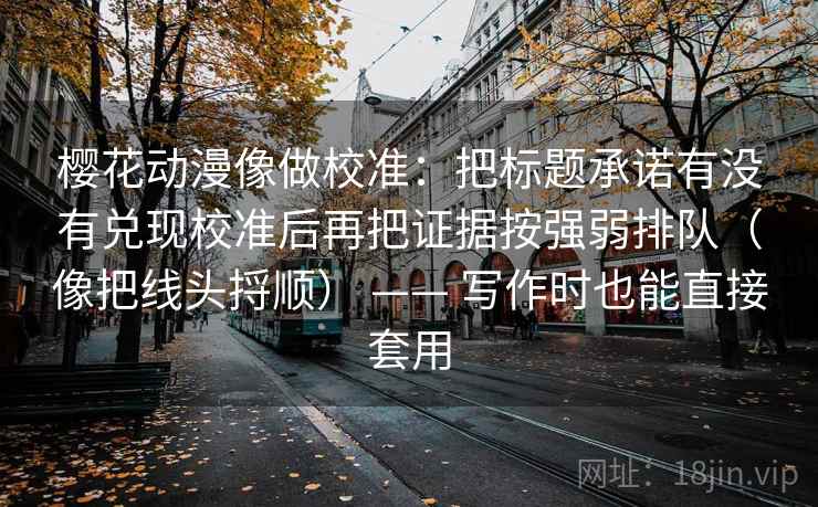樱花动漫像做校准：把标题承诺有没有兑现校准后再把证据按强弱排队（像把线头捋顺） —— 写作时也能直接套用