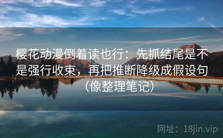 樱花动漫倒着读也行:先抓结尾是不是强行收束,再把推断降级成假设句(像整理笔记) 樱花动漫倒着读也行:先抓结尾是不是强行收束,再把推断降级成假设句(像整理笔记)