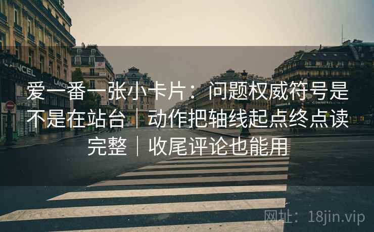 爱一番一张小卡片：问题权威符号是不是在站台｜动作把轴线起点终点读完整｜收尾评论也能用