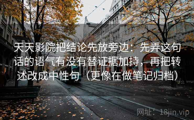 天天影院把结论先放旁边：先弄这句话的语气有没有替证据加持，再把转述改成中性句（更像在做笔记归档）
