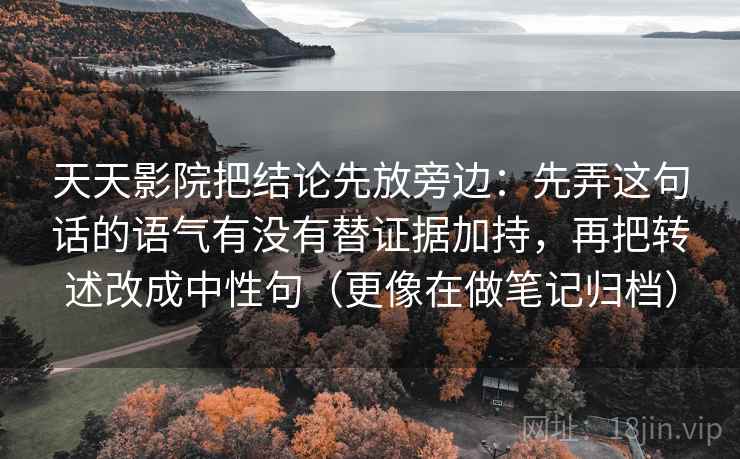 天天影院把结论先放旁边：先弄这句话的语气有没有替证据加持，再把转述改成中性句（更像在做笔记归档）