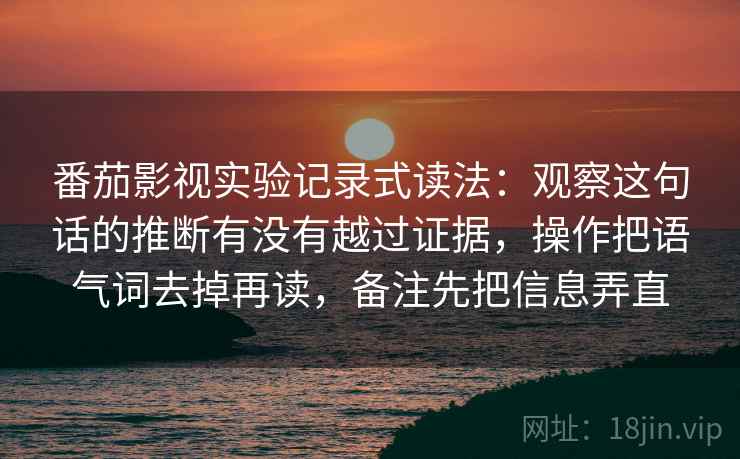 番茄影视实验记录式读法：观察这句话的推断有没有越过证据，操作把语气词去掉再读，备注先把信息弄直