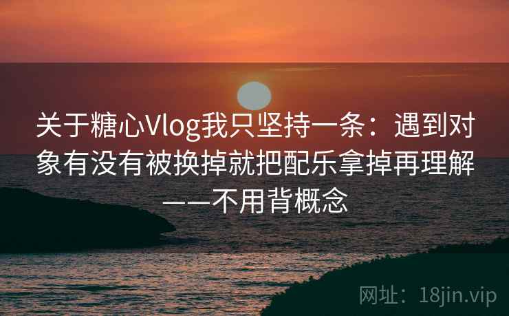 关于糖心Vlog我只坚持一条：遇到对象有没有被换掉就把配乐拿掉再理解——不用背概念