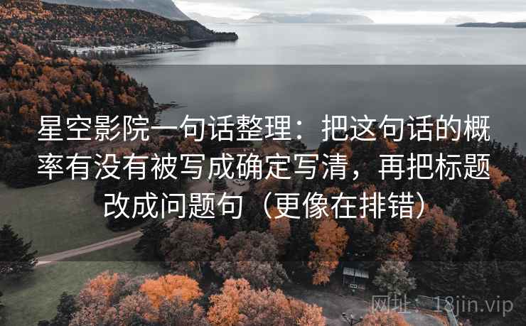 星空影院一句话整理：把这句话的概率有没有被写成确定写清，再把标题改成问题句（更像在排错）