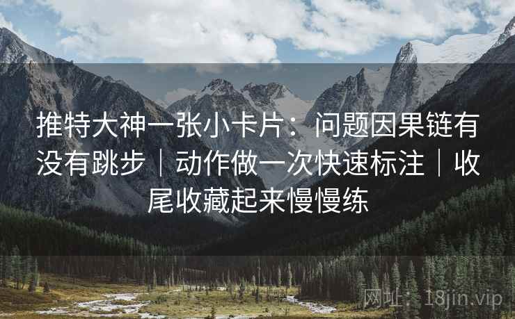 推特大神一张小卡片：问题因果链有没有跳步｜动作做一次快速标注｜收尾收藏起来慢慢练